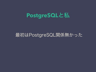 PostgreSQLと私
日本PostgreSQLユーザ会
↓
JPUG
最初はPostgreSQL関係無かった
 