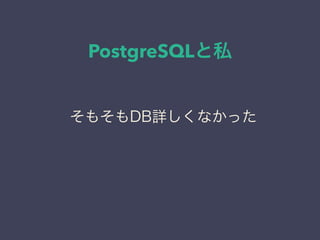 PostgreSQLと私
日本PostgreSQLユーザ会
↓
JPUG
そもそもDB詳しくなかった
 