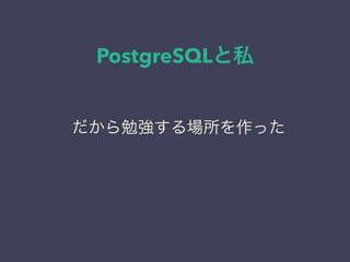 PostgreSQLと私
日本PostgreSQLユーザ会
↓
JPUG
だから勉強する場所を作った
 