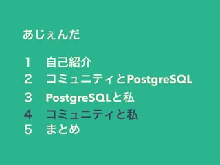 あじぇんだ
１ 自己紹介
２ コミュニティとPostgreSQL
３ PostgreSQLと私
４ コミュニティと私
５ まとめ
 