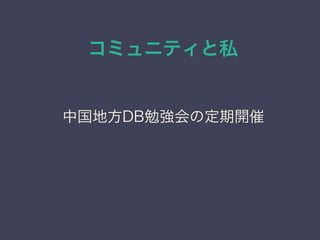 コミュニティと私
日本PostgreSQLユーザ会
↓
JPUG
中国地方DB勉強会の定期開催
 