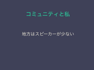 コミュニティと私
日本PostgreSQLユーザ会
↓
JPUG
地方はスピーカーが少ない
 