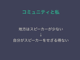 コミュニティと私
日本PostgreSQLユーザ会
↓
JPUG
地方はスピーカーが少ない
↓
自分がスピーカーをせざる得ない
 