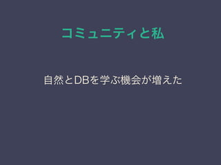 コミュニティと私
日本PostgreSQLユーザ会
↓
JPUG
自然とDBを学ぶ機会が増えた
 