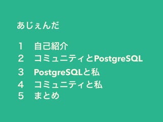 あじぇんだ
１ 自己紹介
２ コミュニティとPostgreSQL
３ PostgreSQLと私
４ コミュニティと私
５ まとめ
 