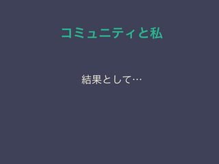 コミュニティと私
日本PostgreSQLユーザ会
↓
JPUG
結果として…
↓
自分のブランディングが出来た
(DBの人としての認知)
結果として…
 