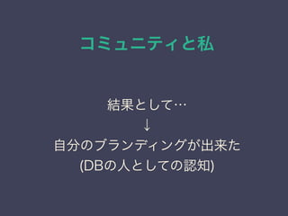 コミュニティと私
日本PostgreSQLユーザ会
↓
JPUG
結果として…
↓
自分のブランディングが出来た
(DBの人としての認知)
結果として…
↓
自分のブランディングが出来た
(DBの人としての認知)
 