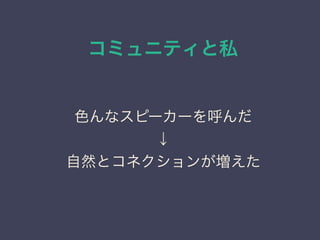 コミュニティと私
日本PostgreSQLユーザ会
↓
JPUG
色んなスピーカーを呼んだ
↓
自然とコネクションが増えた
 