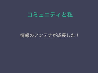 コミュニティと私
日本PostgreSQLユーザ会
↓
JPUG
情報のアンテナが成長した！
 