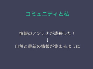 コミュニティと私
日本PostgreSQLユーザ会
↓
JPUG
情報のアンテナが成長した！
↓
自然と最新の情報が集まるように
 