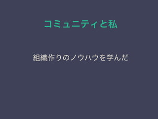 コミュニティと私
日本PostgreSQLユーザ会
↓
JPUG
組織作りのノウハウを学んだ
 