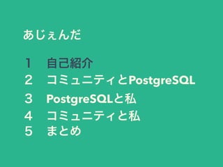 あじぇんだ
１ 自己紹介
２ コミュニティとPostgreSQL
３ PostgreSQLと私
４ コミュニティと私
５ まとめ
 