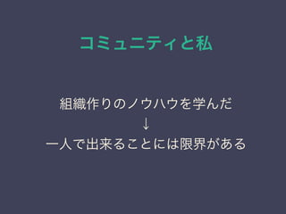 コミュニティと私
日本PostgreSQLユーザ会
↓
JPUG
組織作りのノウハウを学んだ
↓
一人で出来ることには限界がある
 