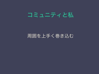 コミュニティと私
日本PostgreSQLユーザ会
↓
JPUG
周囲を上手く巻き込む
 