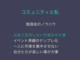 コミュニティと私
日本PostgreSQLユーザ会
↓
JPUG
勉強会のノウハウ
• お金で苦労しない仕組みが大事
• イベント準備のテンプレ化
• 一人に作業を集中させない
• 自分たちが楽しい事が大事
 