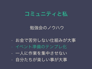 コミュニティと私
日本PostgreSQLユーザ会
↓
JPUG
勉強会のノウハウ
• お金で苦労しない仕組みが大事
• イベント準備のテンプレ化
• 一人に作業を集中させない
• 自分たちが楽しい事が大事
 