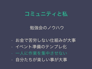 コミュニティと私
日本PostgreSQLユーザ会
↓
JPUG
勉強会のノウハウ
• お金で苦労しない仕組みが大事
• イベント準備のテンプレ化
• 一人に作業を集中させない
• 自分たちが楽しい事が大事
 