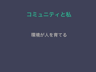 コミュニティと私
日本PostgreSQLユーザ会
↓
JPUG
環境が人を育てる
 