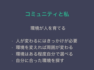 コミュニティと私
日本PostgreSQLユーザ会
↓
JPUG
環境が人を育てる
• 人が変わるにはきっかけが必要
• 環境を変えれば周囲が変わる
• 環境はある程度自分で選べる
• 自分に合った環境を探す
 