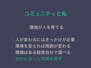 コミュニティと私
日本PostgreSQLユーザ会
↓
JPUG
環境が人を育てる
• 人が変わるにはきっかけが必要
• 環境を変えれば周囲が変わる
• 環境はある程度自分で選べる
• 自分に合った環境を探す
 