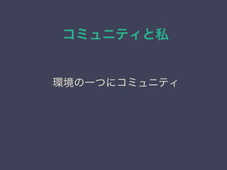 コミュニティと私
日本PostgreSQLユーザ会
↓
JPUG
環境の一つにコミュニティ
 