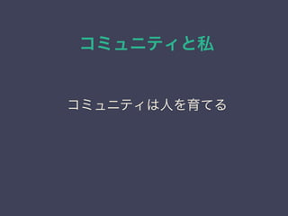 コミュニティと私
日本PostgreSQLユーザ会
↓
JPUG
コミュニティは人を育てる
 