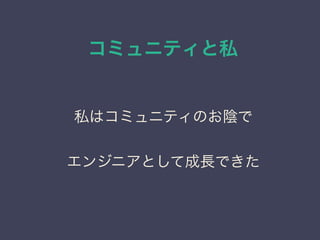 コミュニティと私
日本PostgreSQLユーザ会
↓
JPUG
私はコミュニティのお陰で
エンジニアとして成長できた
 