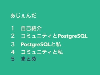 あじぇんだ
１ 自己紹介
２ コミュニティとPostgreSQL
３ PostgreSQLと私
４ コミュニティと私
５ まとめ
 