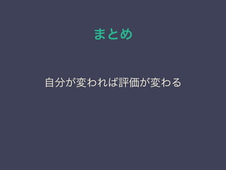 まとめ
自分が変われば評価が変わる
 