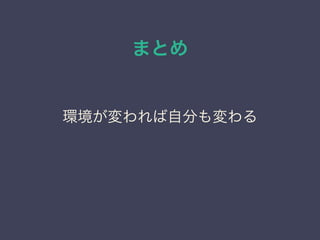 まとめ
環境が変われば自分も変わる
 