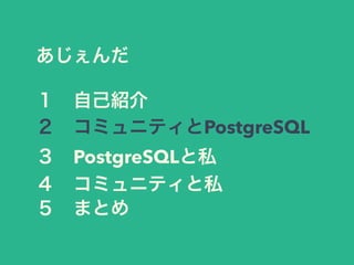 あじぇんだ
１ 自己紹介
２ コミュニティとPostgreSQL
３ PostgreSQLと私
４ コミュニティと私
５ まとめ
 