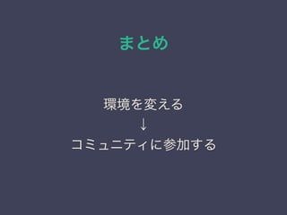まとめ
環境を変える
↓
コミュニティに参加する
 
