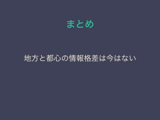 まとめ
地方と都心の情報格差は今はない
 