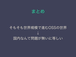まとめ
そもそも世界規模で進むOSSの世界
↓
国内なんて問題が無いに等しい
 