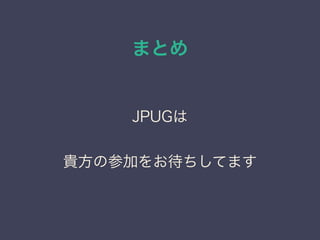 まとめ
JPUGは
貴方の参加をお待ちしてます
 