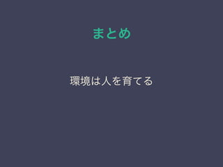 まとめ
環境は人を育てる
 
