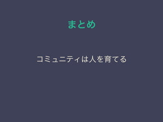 まとめ
コミュニティは人を育てる
 