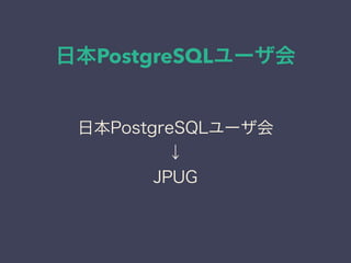 日本PostgreSQLユーザ会
日本PostgreSQLユーザ会
↓
JPUG
 