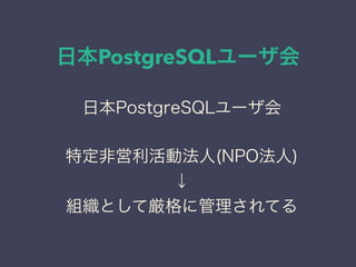 日本PostgreSQLユーザ会
日本PostgreSQLユーザ会
↓
JPUG
日本PostgreSQLユーザ会
特定非営利活動法人(NPO法人)
↓
組織として厳格に管理されてる
 