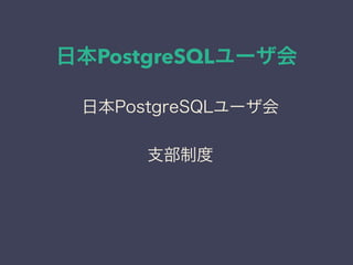 日本PostgreSQLユーザ会
日本PostgreSQLユーザ会
↓
JPUG
日本PostgreSQLユーザ会
支部制度
 