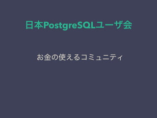 日本PostgreSQLユーザ会
日本PostgreSQLユーザ会
↓
JPUG
お金の使えるコミュニティ
 
