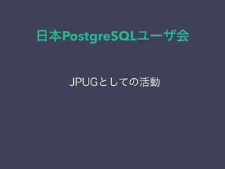 日本PostgreSQLユーザ会
日本PostgreSQLユーザ会
↓
JPUG
JPUGとしての活動
 