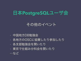 日本PostgreSQLユーザ会
日本PostgreSQLユーザ会
↓
JPUG
その他のイベント
• 中国地方DB勉強会
• 各地方のOSCに協賛したり参加したり
• 各支部勉強会を開いたり
• 東京で仕組み分科会を開いたり
…など
 