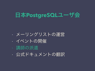 日本PostgreSQLユーザ会
日本PostgreSQLユーザ会
↓
JPUG
• メーリングリストの運営
• イベントの開催
• 講師の派遣
• 公式ドキュメントの翻訳
 
