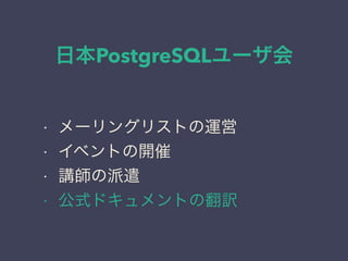 日本PostgreSQLユーザ会
日本PostgreSQLユーザ会
↓
JPUG
• メーリングリストの運営
• イベントの開催
• 講師の派遣
• 公式ドキュメントの翻訳
 