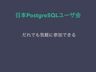 日本PostgreSQLユーザ会
日本PostgreSQLユーザ会
↓
JPUG
だれでも気軽に参加できる
 
