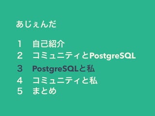 あじぇんだ
１ 自己紹介
２ コミュニティとPostgreSQL
３ PostgreSQLと私
４ コミュニティと私
５ まとめ
 