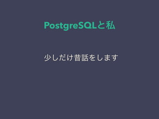 PostgreSQLと私
日本PostgreSQLユーザ会
↓
JPUG
少しだけ昔話をします
 