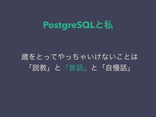 PostgreSQLと私
日本PostgreSQLユーザ会
↓
JPUG
歳をとってやっちゃいけないことは
「説教」と「昔話」と「自慢話」
 