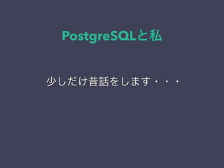 PostgreSQLと私
日本PostgreSQLユーザ会
↓
JPUG
少しだけ昔話をします・・・
 